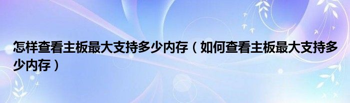 怎样查看主板最大支持多少内存(如何查看主板最大支持多少内存)