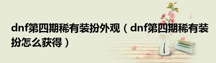 dnf第四期稀有装扮外观(dnf第四期稀有装扮怎么获得)