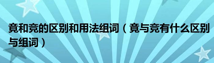 竟和竞的区别和用法组词（竟与竞有什么区别与组词）