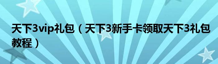 天下3vip礼包(天下3新手卡领取天下3礼包教程)