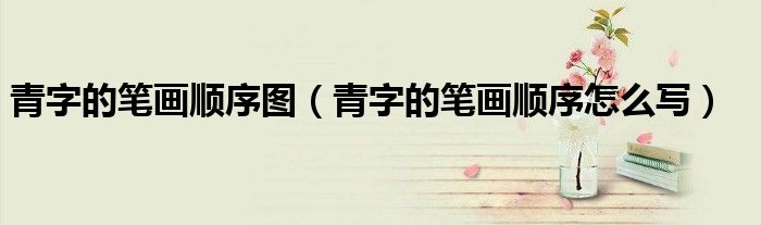 青字的笔画顺序图(青字的笔画顺序怎么写)
