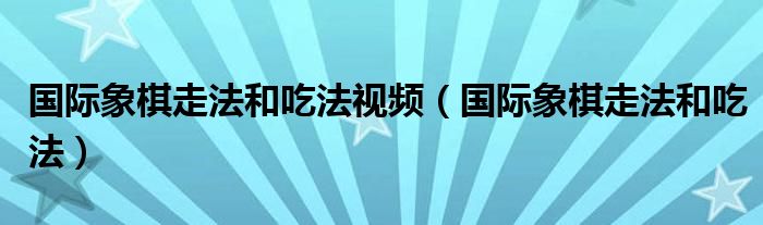 国际象棋走法和吃法视频(国际象棋走法和吃法)