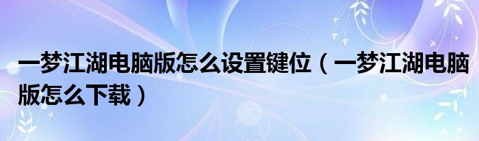 一梦江湖电脑版怎么设置键位(一梦江湖电脑版怎么下载)