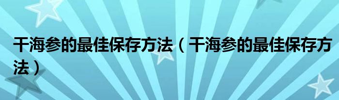 干海参的最佳保存方法(干海参的最佳保存方法)