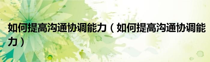 如何提高沟通协调能力（如何提高沟通协调能力）