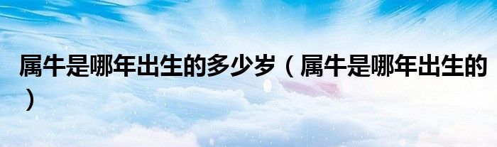 属牛是哪年出生的多少岁(属牛是哪年出生的)