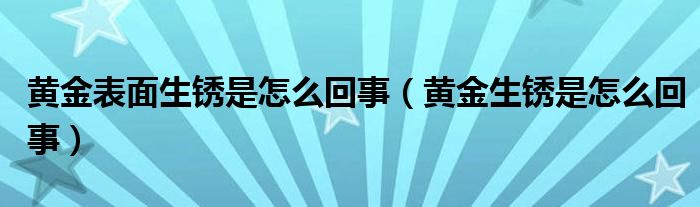 黄金表面生锈是怎么回事(黄金生锈是怎么回事)
