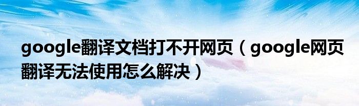 google翻译文档打不开网页(google网页翻译无法使用怎么解决)