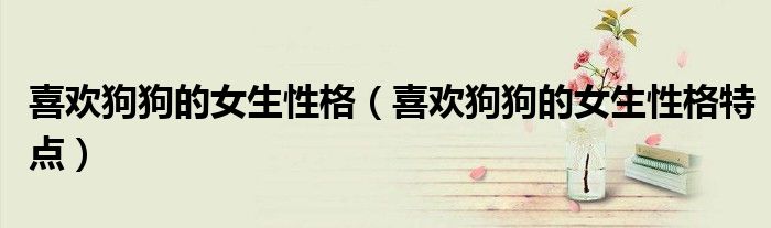 喜欢狗狗的女生性格(喜欢狗狗的女生性格特点)