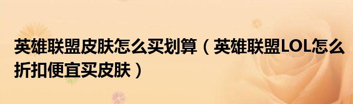英雄联盟皮肤怎么买划算(英雄联盟LOL怎么折扣便宜买皮肤)