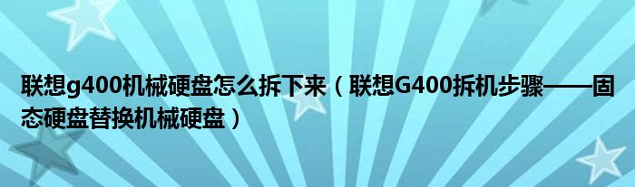 联想g400机械硬盘怎么拆下来(联想G400拆机步骤——固态硬盘替换机械硬盘)
