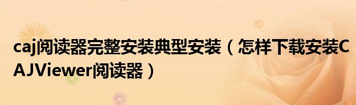 caj阅读器完整安装典型安装(怎样下载安装CAJViewer阅读器)