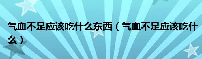 气血不足应该吃什么东西(气血不足应该吃什么)