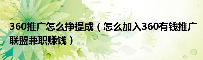 360推广怎么挣提成(怎么加入360有钱推广联盟兼职赚钱)