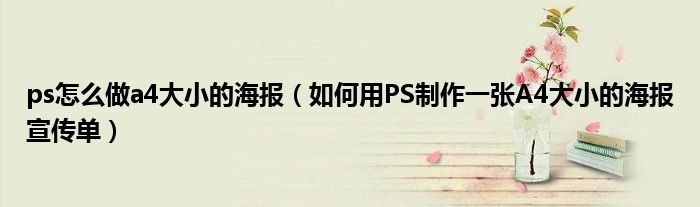 ps怎么做a4大小的海报(如何用PS制作一张A4大小的海报宣传单)