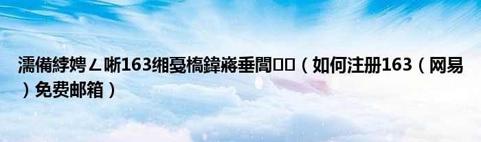 濡備綍娉ㄥ唽163缃戞槗鍏嶈垂閭(如何注册163(网易)免费邮箱)