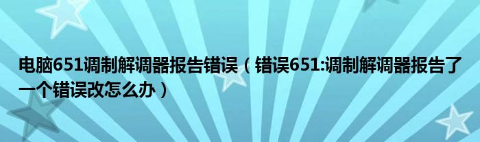 电脑651调制解调器报告错误(错误651:调制解调器报告了一个错误改怎么办)