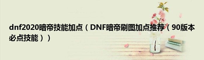 dnf2020暗帝技能加点(DNF暗帝刷图加点推荐(90版本必点技能))