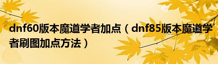 dnf60版本魔道学者加点(dnf85版本魔道学者刷图加点方法)