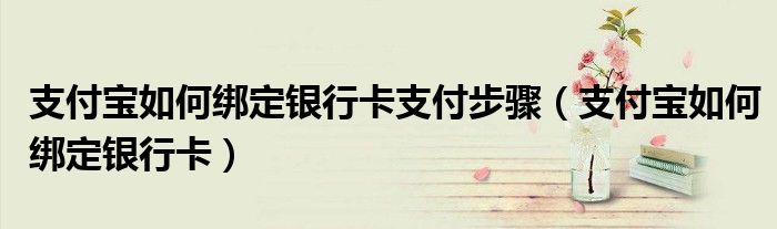 支付宝如何绑定银行卡支付步骤（支付宝如何绑定银行卡）