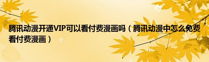 腾讯动漫开通VIP可以看付费漫画吗(腾讯动漫中怎么免费看付费漫画)