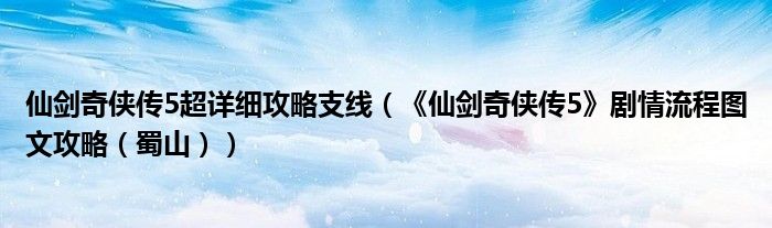 仙剑奇侠传5超详细攻略支线(《仙剑奇侠传5》剧情流程图文攻略(蜀山))