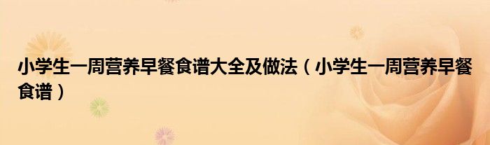 小学生一周营养早餐食谱大全及做法(小学生一周营养早餐食谱)