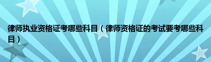 律师执业资格证考哪些科目（律师资格证的考试要考哪些科目）