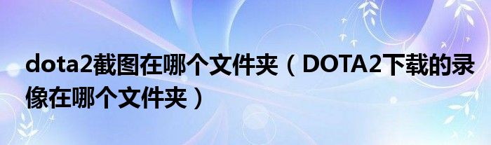dota2截图在哪个文件夹(DOTA2下载的录像在哪个文件夹)