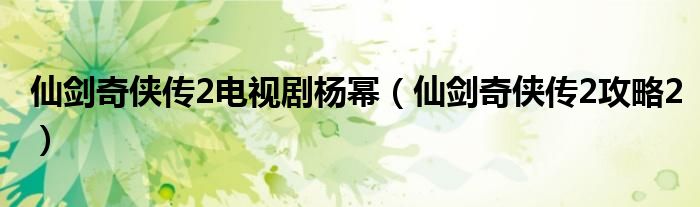 仙剑奇侠传2电视剧杨幂(仙剑奇侠传2攻略2)