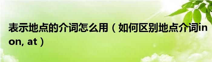 表示地点的介词怎么用(如何区别地点介词inon, at)