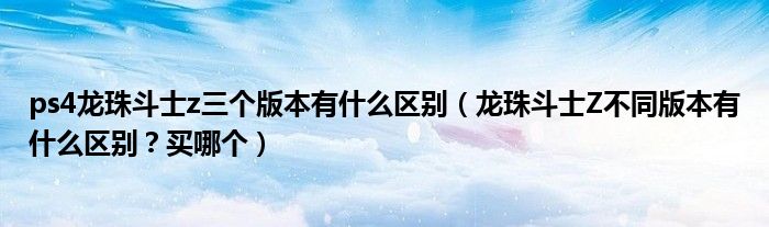 ps4龙珠斗士z三个版本有什么区别(龙珠斗士Z不同版本有什么区别?买哪个)