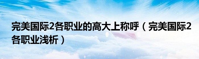 完美国际2各职业的高大上称呼(完美国际2各职业浅析)