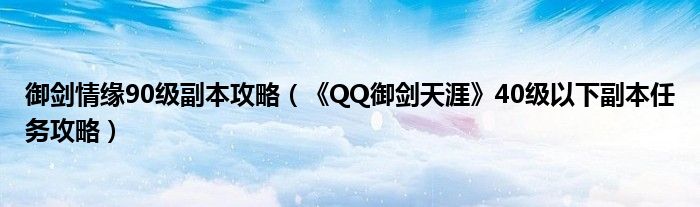 御剑情缘90级副本攻略(《QQ御剑天涯》40级以下副本任务攻略)