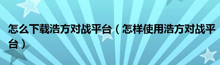 怎么下载浩方对战平台(怎样使用浩方对战平台)