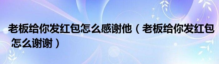 老板给你发红包怎么感谢他(老板给你发红包 怎么谢谢)
