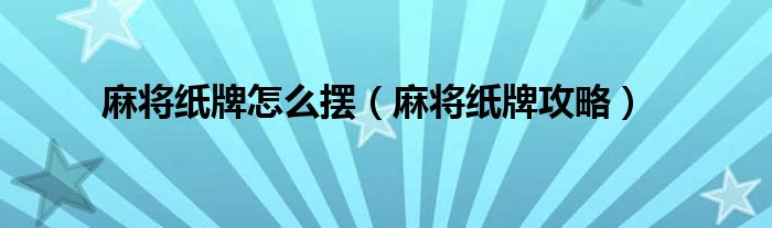 麻将纸牌怎么摆（麻将纸牌攻略）