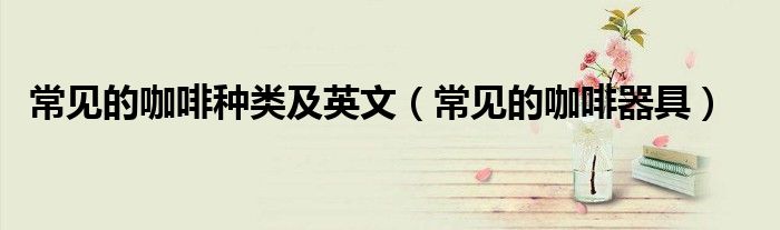 常见的咖啡种类及英文(常见的咖啡器具)