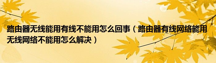 路由器无线能用有线不能用怎么回事(路由器有线网络能用 无线网络不能用怎么解决)