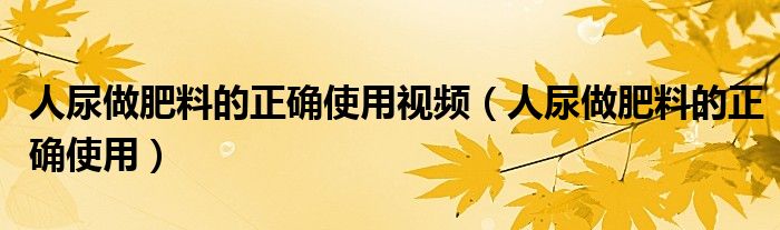 人尿做肥料的正确使用视频(人尿做肥料的正确使用)