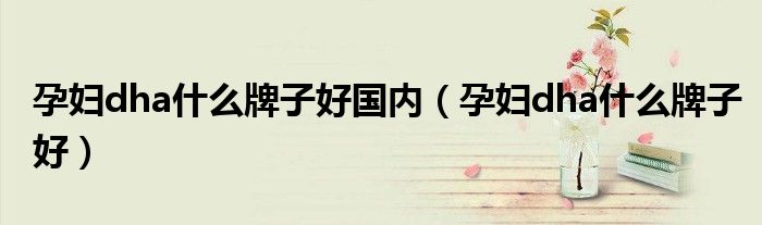 孕妇dha什么牌子好国内(孕妇dha什么牌子好)