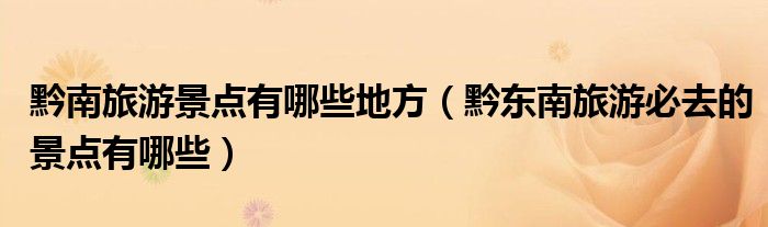 黔南旅游景点有哪些地方（黔东南旅游必去的景点有哪些）