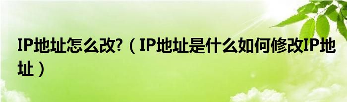 IP地址怎么改?(IP地址是什么如何修改IP地址)