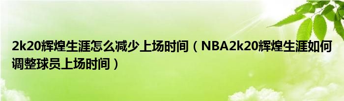 2k20辉煌生涯怎么减少上场时间(NBA2k20辉煌生涯如何调整球员上场时间)