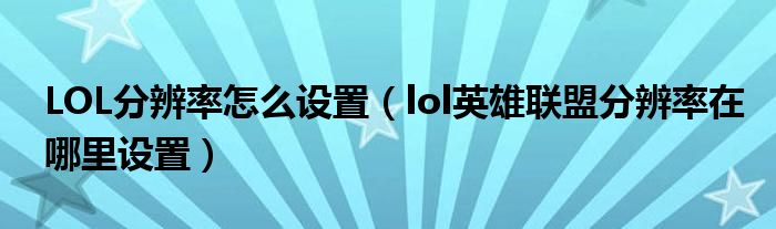 LOL分辨率怎么设置(lol英雄联盟分辨率在哪里设置)