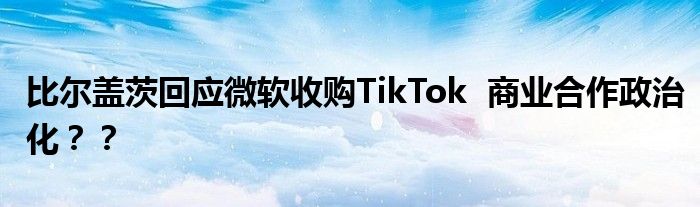 比尔盖茨回应微软收购TikTok  商业合作政治化？？