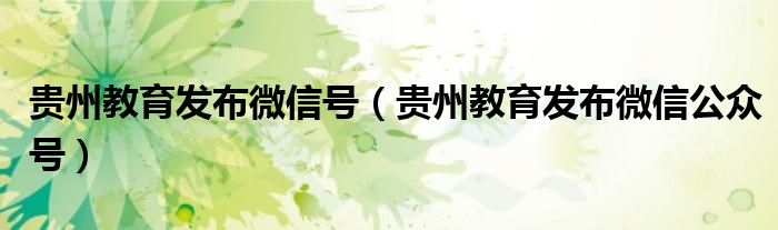 贵州教育发布微信号（贵州教育发布微信公众号）
