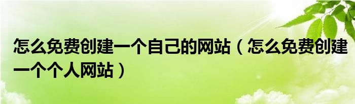 怎么免费创建一个自己的网站(怎么免费创建一个个人网站)