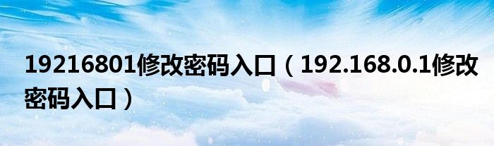 19216801修改密码入口（192.168.0.1修改密码入口）