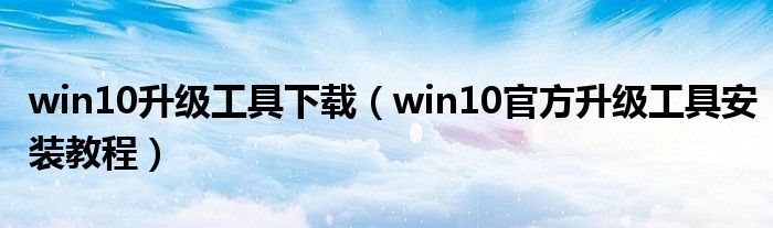 win10升级工具下载(win10官方升级工具安装教程)
